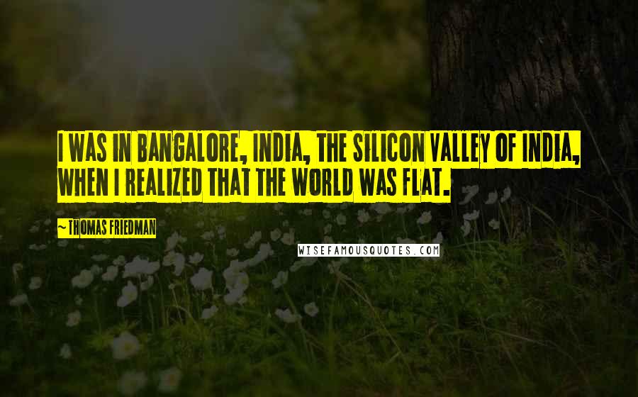 Thomas Friedman Quotes: I was in Bangalore, India, the Silicon Valley of India, when I realized that the world was flat.