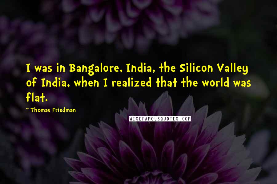 Thomas Friedman Quotes: I was in Bangalore, India, the Silicon Valley of India, when I realized that the world was flat.