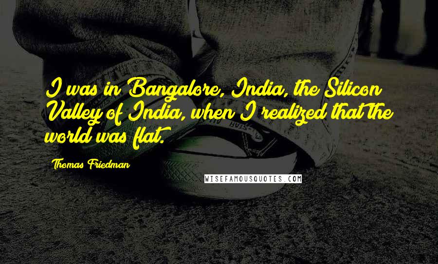 Thomas Friedman Quotes: I was in Bangalore, India, the Silicon Valley of India, when I realized that the world was flat.