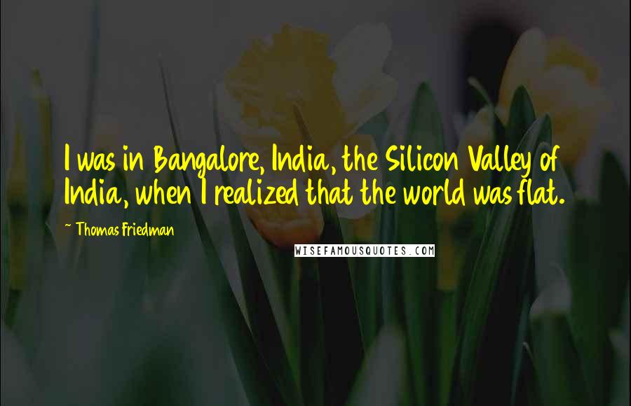 Thomas Friedman Quotes: I was in Bangalore, India, the Silicon Valley of India, when I realized that the world was flat.