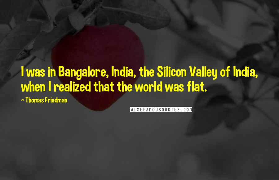 Thomas Friedman Quotes: I was in Bangalore, India, the Silicon Valley of India, when I realized that the world was flat.