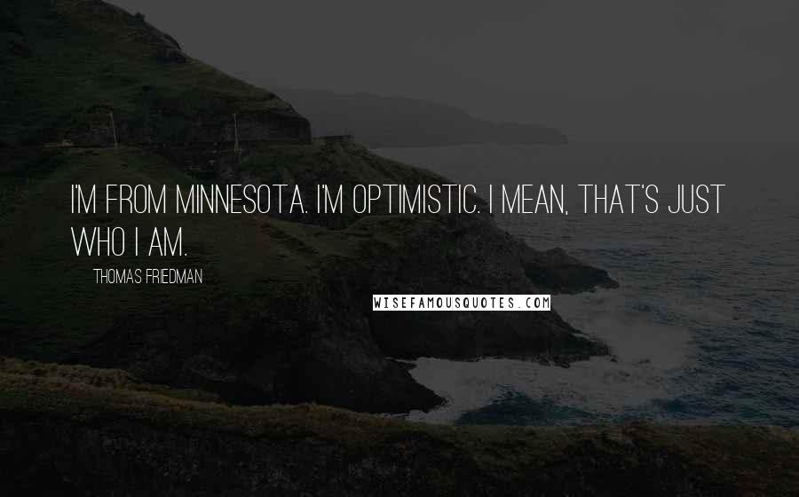 Thomas Friedman Quotes: I'm from Minnesota. I'm optimistic. I mean, that's just who I am.