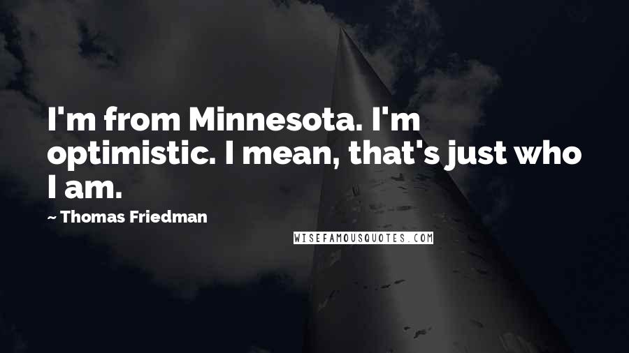 Thomas Friedman Quotes: I'm from Minnesota. I'm optimistic. I mean, that's just who I am.