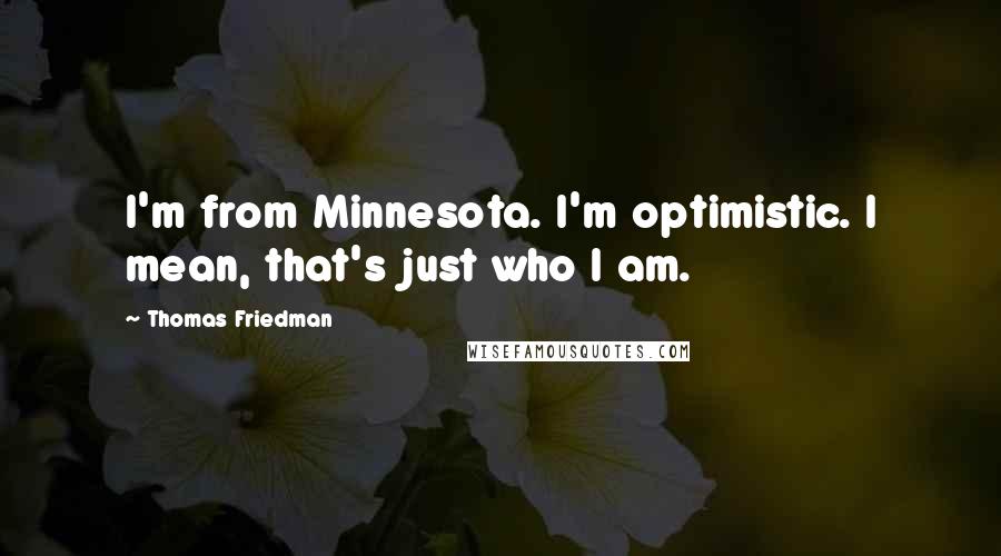 Thomas Friedman Quotes: I'm from Minnesota. I'm optimistic. I mean, that's just who I am.