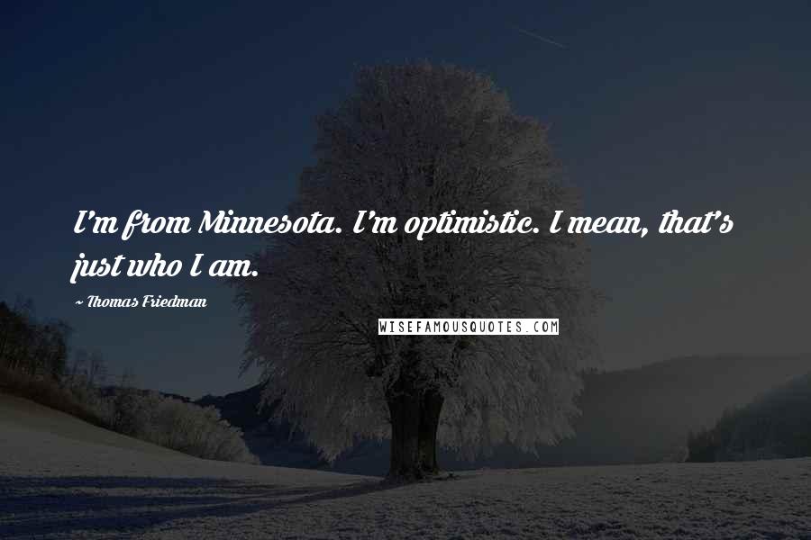 Thomas Friedman Quotes: I'm from Minnesota. I'm optimistic. I mean, that's just who I am.