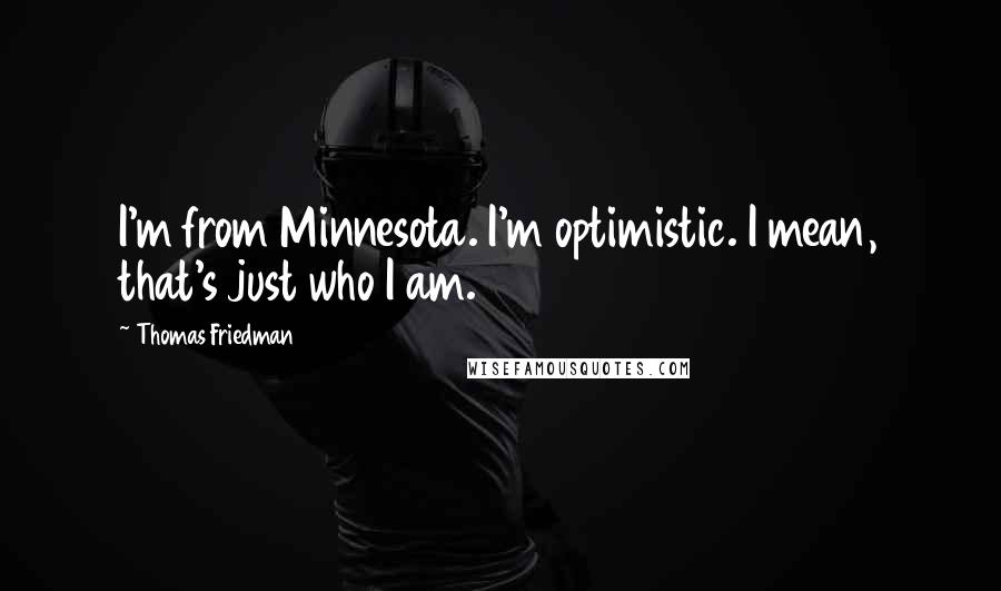 Thomas Friedman Quotes: I'm from Minnesota. I'm optimistic. I mean, that's just who I am.