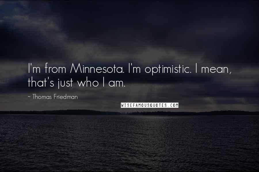 Thomas Friedman Quotes: I'm from Minnesota. I'm optimistic. I mean, that's just who I am.