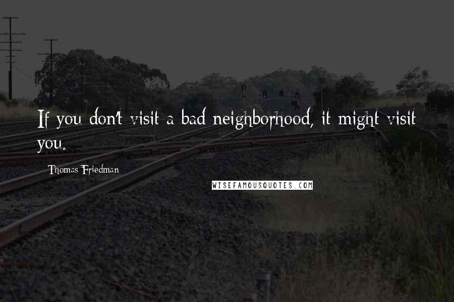 Thomas Friedman Quotes: If you don't visit a bad neighborhood, it might visit you.