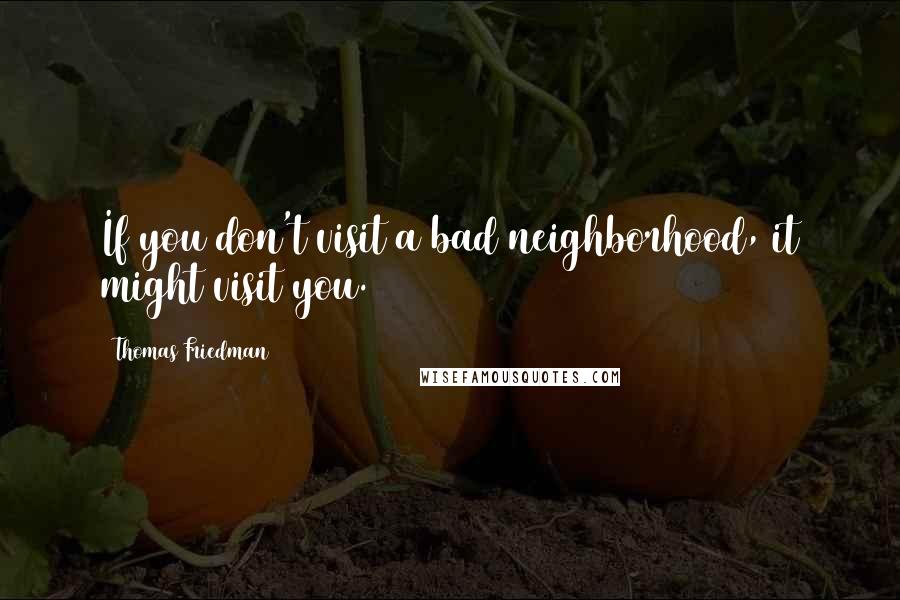 Thomas Friedman Quotes: If you don't visit a bad neighborhood, it might visit you.