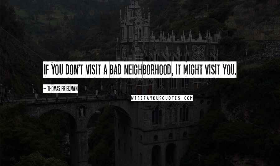 Thomas Friedman Quotes: If you don't visit a bad neighborhood, it might visit you.