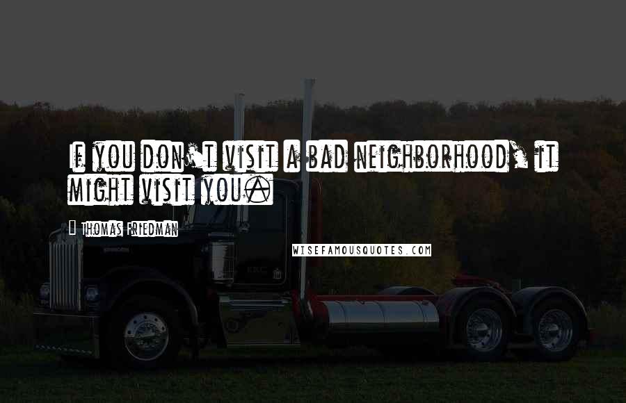 Thomas Friedman Quotes: If you don't visit a bad neighborhood, it might visit you.