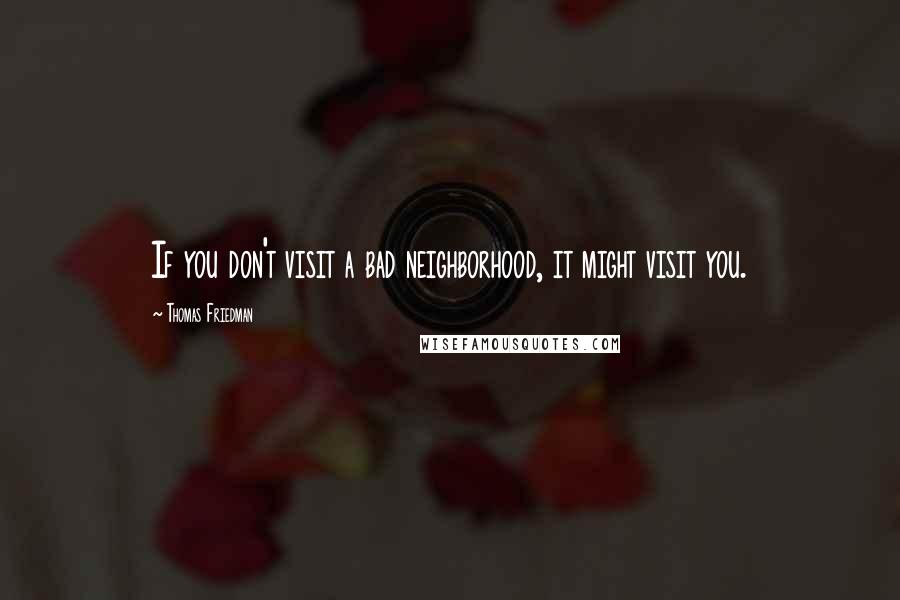 Thomas Friedman Quotes: If you don't visit a bad neighborhood, it might visit you.