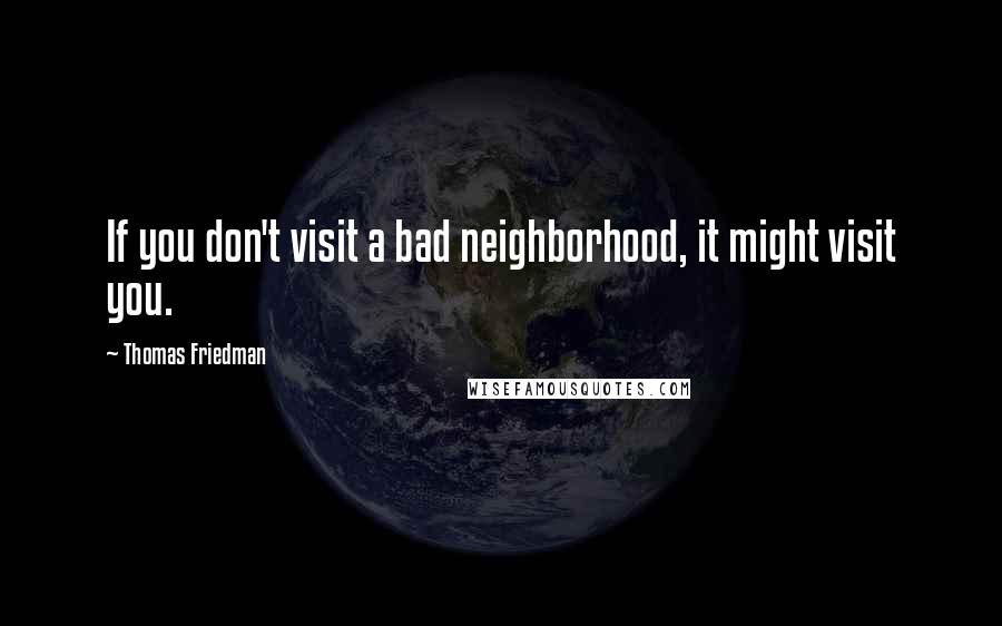 Thomas Friedman Quotes: If you don't visit a bad neighborhood, it might visit you.