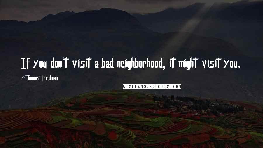 Thomas Friedman Quotes: If you don't visit a bad neighborhood, it might visit you.