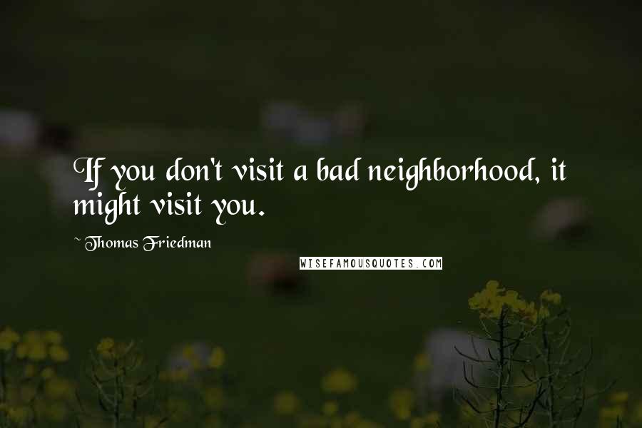 Thomas Friedman Quotes: If you don't visit a bad neighborhood, it might visit you.