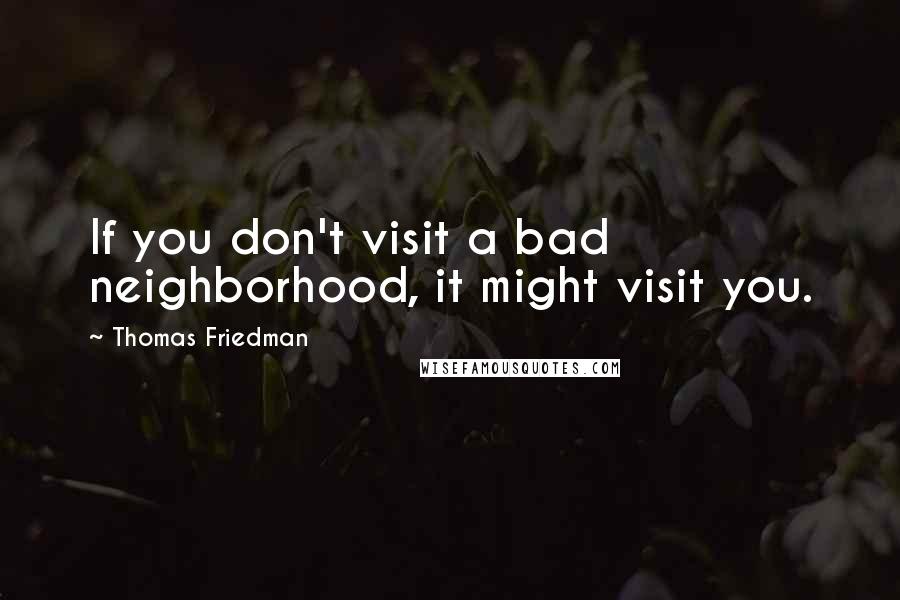 Thomas Friedman Quotes: If you don't visit a bad neighborhood, it might visit you.