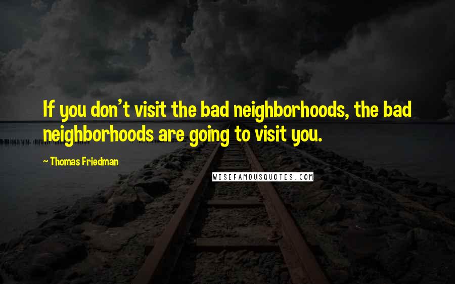 Thomas Friedman Quotes: If you don't visit the bad neighborhoods, the bad neighborhoods are going to visit you.