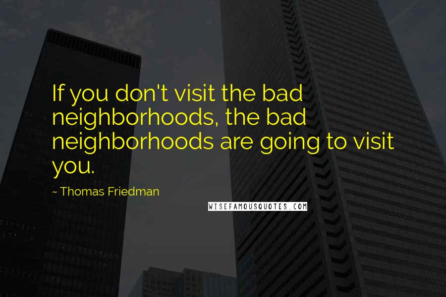 Thomas Friedman Quotes: If you don't visit the bad neighborhoods, the bad neighborhoods are going to visit you.