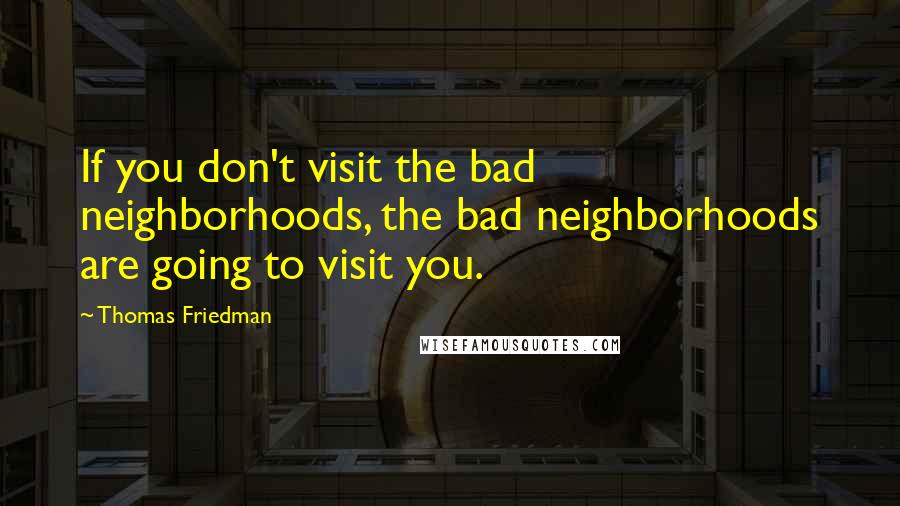 Thomas Friedman Quotes: If you don't visit the bad neighborhoods, the bad neighborhoods are going to visit you.
