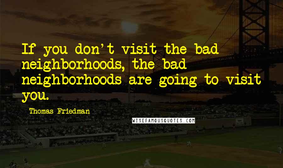 Thomas Friedman Quotes: If you don't visit the bad neighborhoods, the bad neighborhoods are going to visit you.