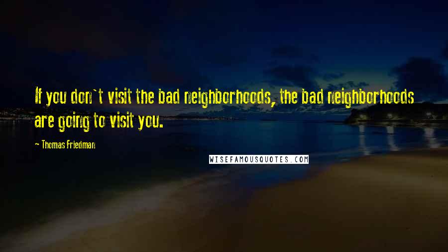 Thomas Friedman Quotes: If you don't visit the bad neighborhoods, the bad neighborhoods are going to visit you.