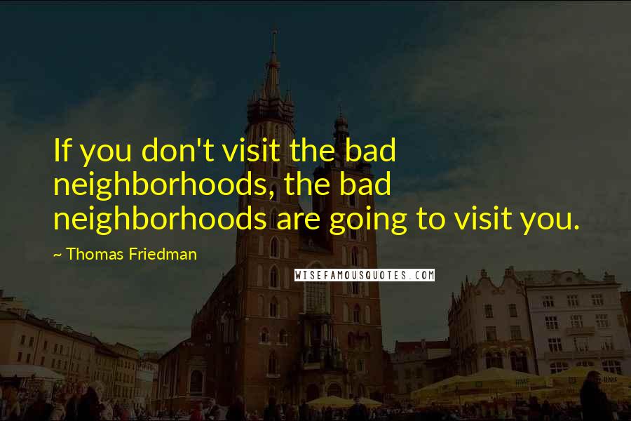 Thomas Friedman Quotes: If you don't visit the bad neighborhoods, the bad neighborhoods are going to visit you.