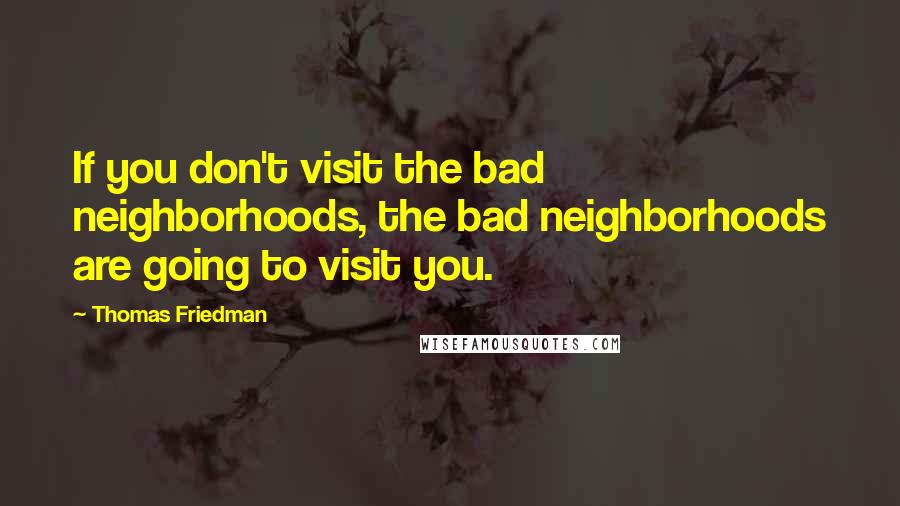 Thomas Friedman Quotes: If you don't visit the bad neighborhoods, the bad neighborhoods are going to visit you.