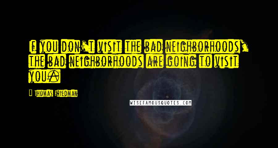 Thomas Friedman Quotes: If you don't visit the bad neighborhoods, the bad neighborhoods are going to visit you.