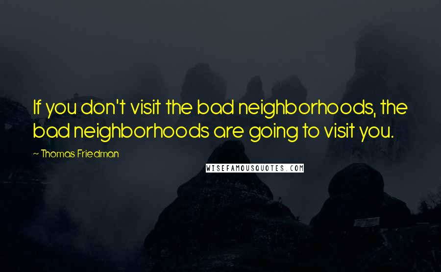 Thomas Friedman Quotes: If you don't visit the bad neighborhoods, the bad neighborhoods are going to visit you.