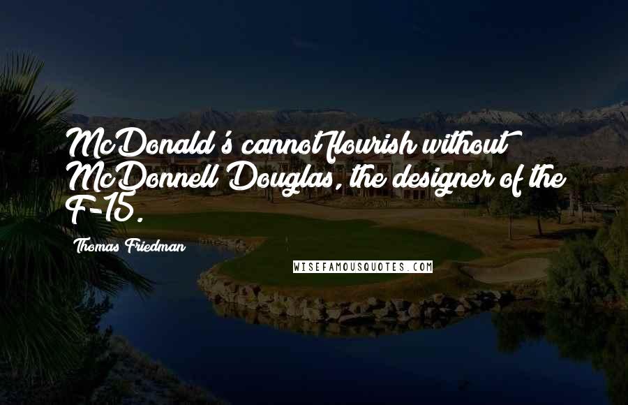 Thomas Friedman Quotes: McDonald's cannot flourish without McDonnell Douglas, the designer of the F-15.