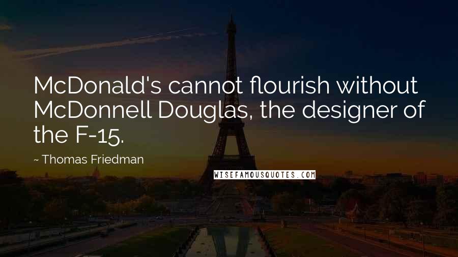 Thomas Friedman Quotes: McDonald's cannot flourish without McDonnell Douglas, the designer of the F-15.