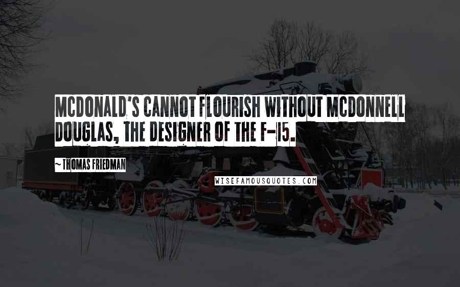 Thomas Friedman Quotes: McDonald's cannot flourish without McDonnell Douglas, the designer of the F-15.