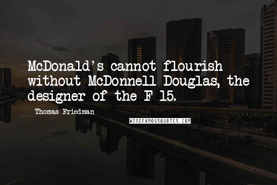 Thomas Friedman Quotes: McDonald's cannot flourish without McDonnell Douglas, the designer of the F-15.