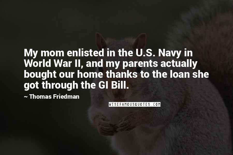 Thomas Friedman Quotes: My mom enlisted in the U.S. Navy in World War II, and my parents actually bought our home thanks to the loan she got through the GI Bill.