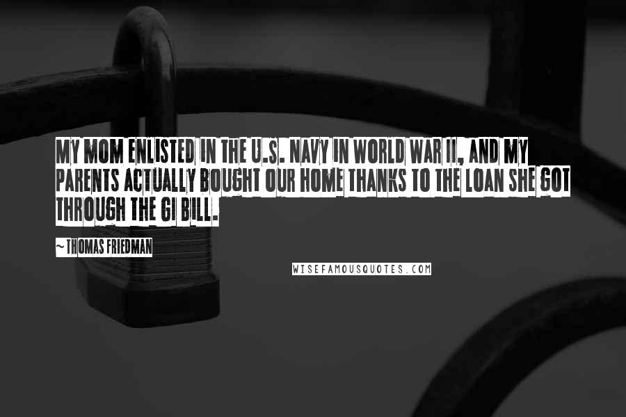 Thomas Friedman Quotes: My mom enlisted in the U.S. Navy in World War II, and my parents actually bought our home thanks to the loan she got through the GI Bill.