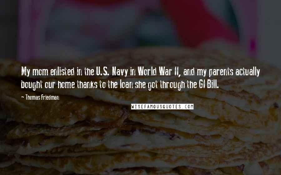 Thomas Friedman Quotes: My mom enlisted in the U.S. Navy in World War II, and my parents actually bought our home thanks to the loan she got through the GI Bill.