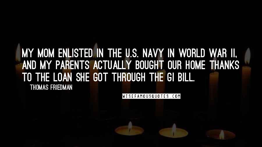 Thomas Friedman Quotes: My mom enlisted in the U.S. Navy in World War II, and my parents actually bought our home thanks to the loan she got through the GI Bill.