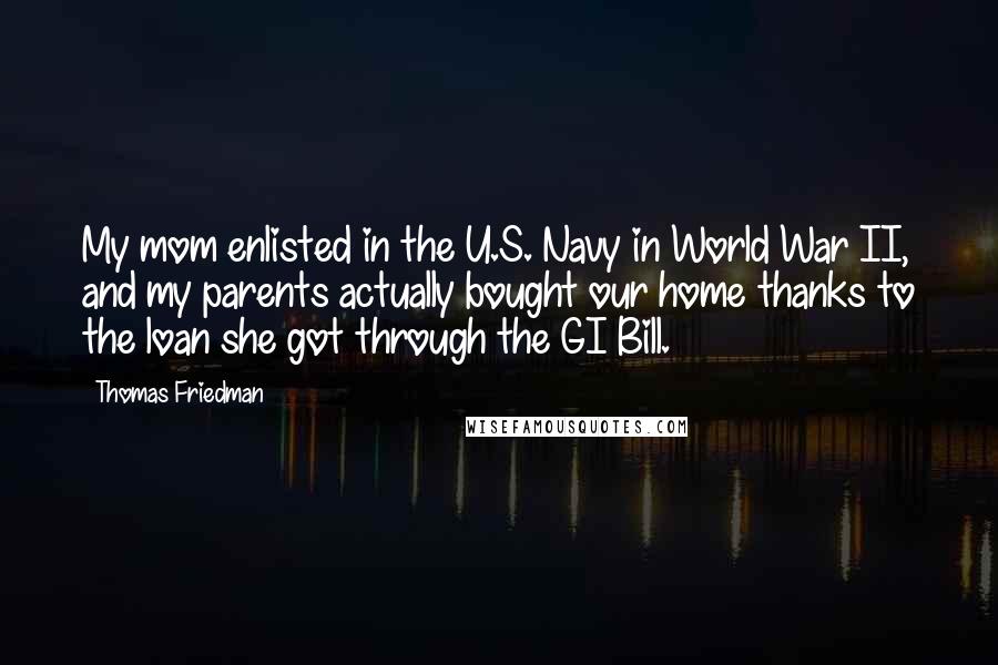 Thomas Friedman Quotes: My mom enlisted in the U.S. Navy in World War II, and my parents actually bought our home thanks to the loan she got through the GI Bill.