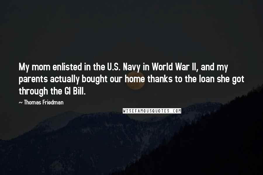 Thomas Friedman Quotes: My mom enlisted in the U.S. Navy in World War II, and my parents actually bought our home thanks to the loan she got through the GI Bill.