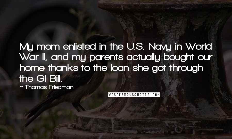 Thomas Friedman Quotes: My mom enlisted in the U.S. Navy in World War II, and my parents actually bought our home thanks to the loan she got through the GI Bill.
