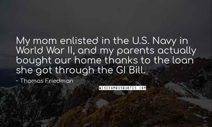 Thomas Friedman Quotes: My mom enlisted in the U.S. Navy in World War II, and my parents actually bought our home thanks to the loan she got through the GI Bill.