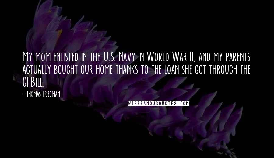 Thomas Friedman Quotes: My mom enlisted in the U.S. Navy in World War II, and my parents actually bought our home thanks to the loan she got through the GI Bill.
