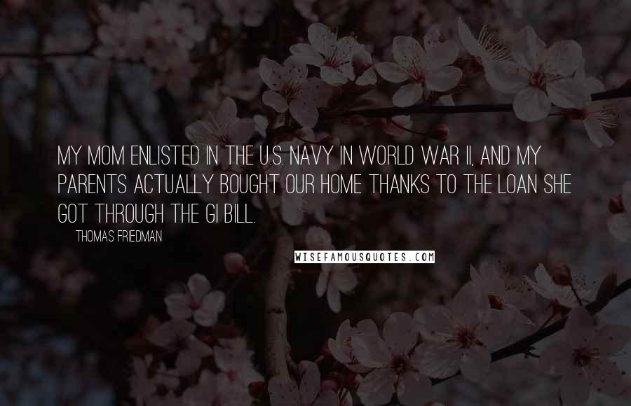 Thomas Friedman Quotes: My mom enlisted in the U.S. Navy in World War II, and my parents actually bought our home thanks to the loan she got through the GI Bill.