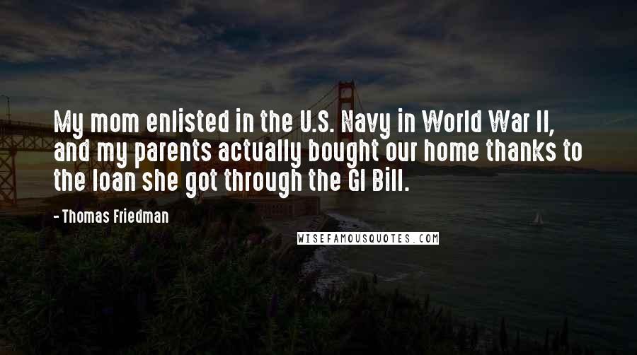 Thomas Friedman Quotes: My mom enlisted in the U.S. Navy in World War II, and my parents actually bought our home thanks to the loan she got through the GI Bill.