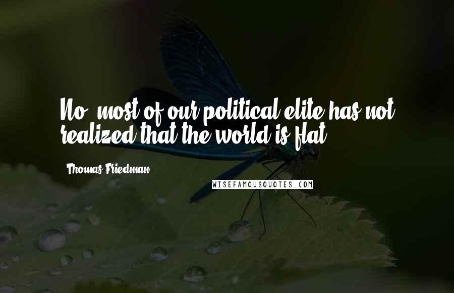 Thomas Friedman Quotes: No, most of our political elite has not realized that the world is flat.