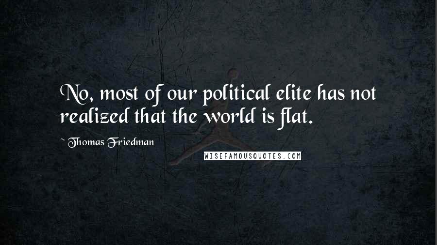 Thomas Friedman Quotes: No, most of our political elite has not realized that the world is flat.