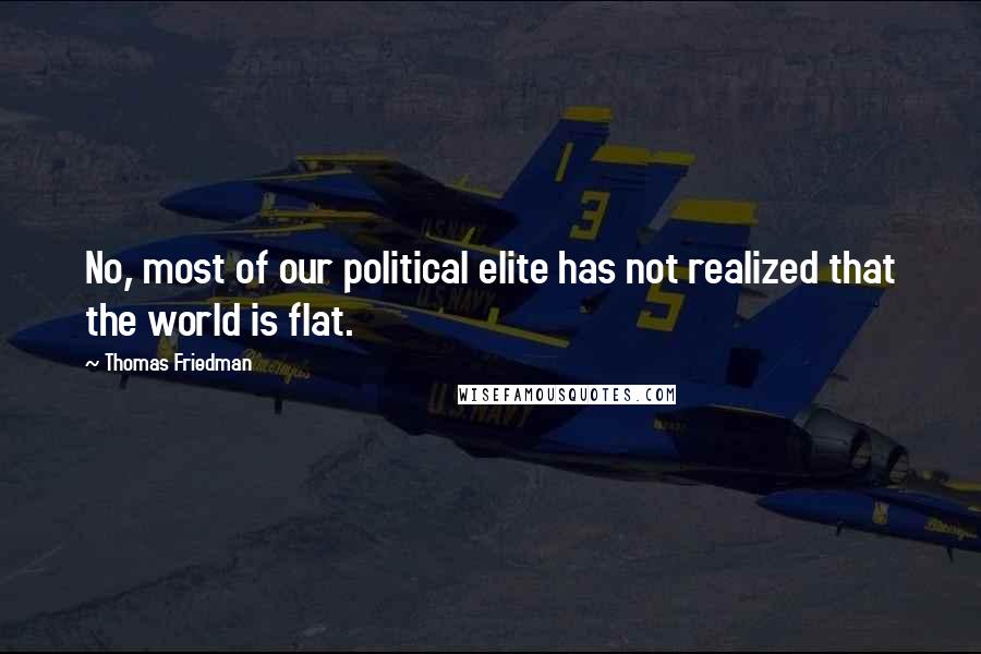 Thomas Friedman Quotes: No, most of our political elite has not realized that the world is flat.