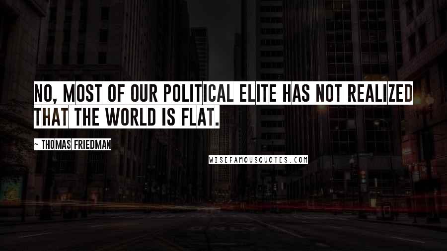 Thomas Friedman Quotes: No, most of our political elite has not realized that the world is flat.