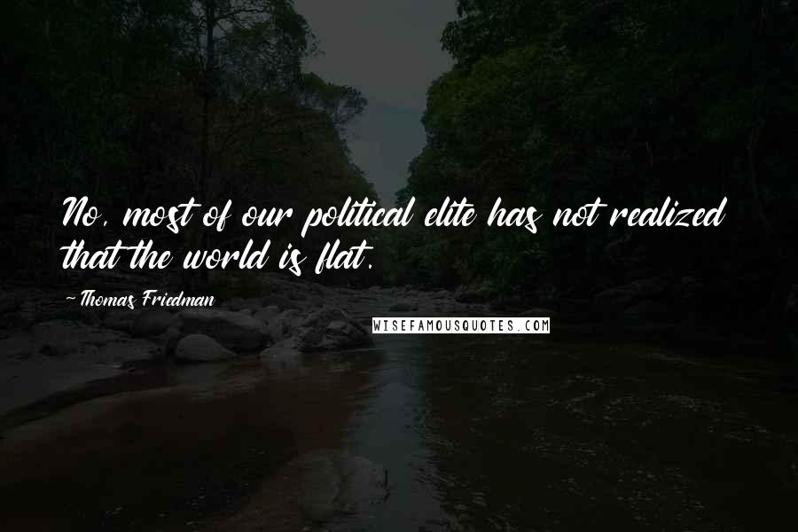 Thomas Friedman Quotes: No, most of our political elite has not realized that the world is flat.