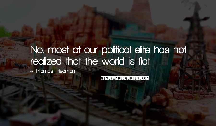 Thomas Friedman Quotes: No, most of our political elite has not realized that the world is flat.